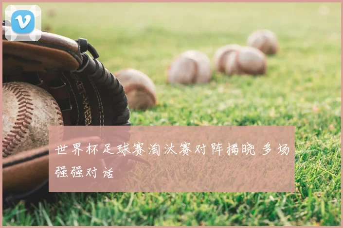 世界杯足球赛淘汰赛对阵揭晓 多场强强对话
