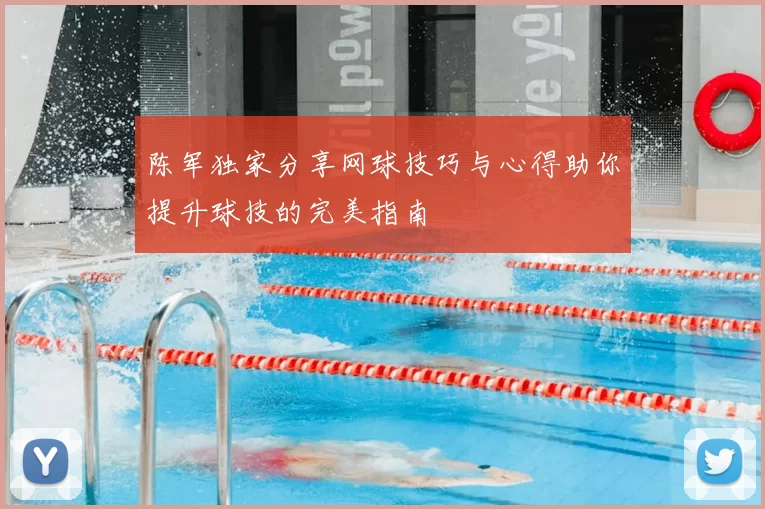 陈军独家分享网球技巧与心得助你提升球技的完美指南