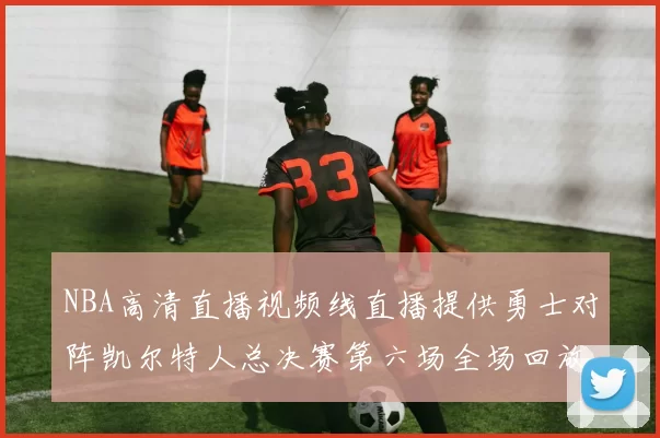 NBA高清直播视频线直播提供勇士对阵凯尔特人总决赛第六场全场回放
