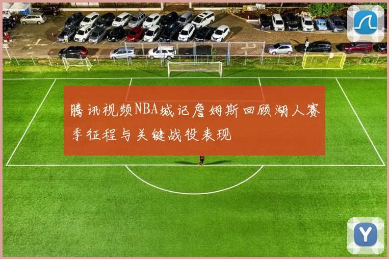 腾讯视频NBA城记詹姆斯回顾湖人赛季征程与关键战役表现