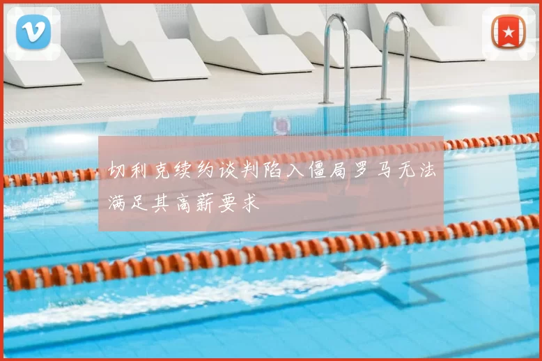 切利克续约谈判陷入僵局罗马无法满足其高薪要求