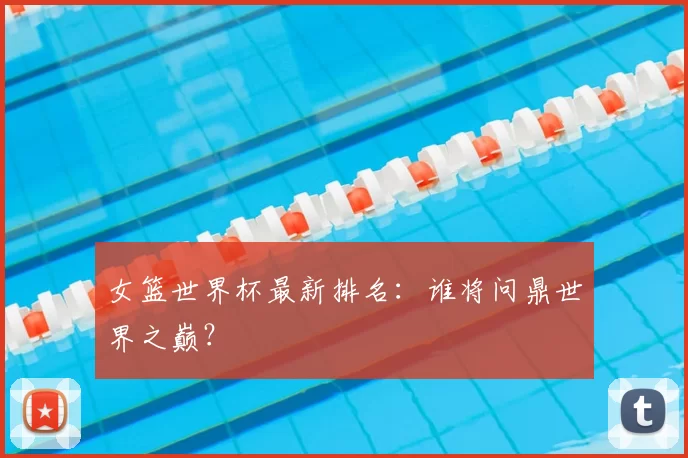 女篮世界杯最新排名：谁将问鼎世界之巅？