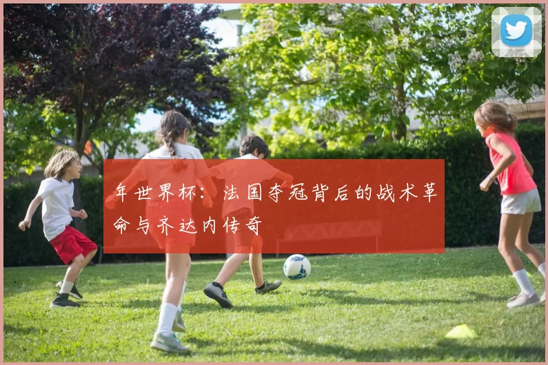年世界杯:法国夺冠背后的战术革命与齐达内传奇