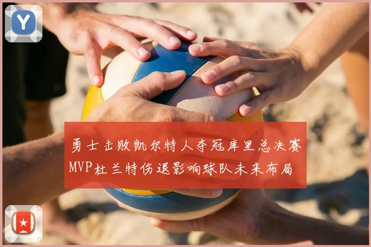 勇士击败凯尔特人夺冠库里总决赛MVP杜兰特伤退影响球队未来布局