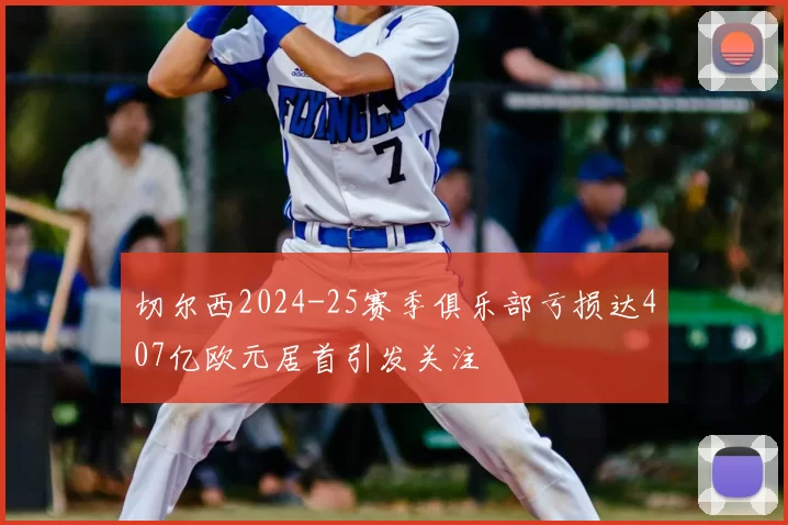 切尔西2024-25赛季俱乐部亏损达407亿欧元居首引发关注