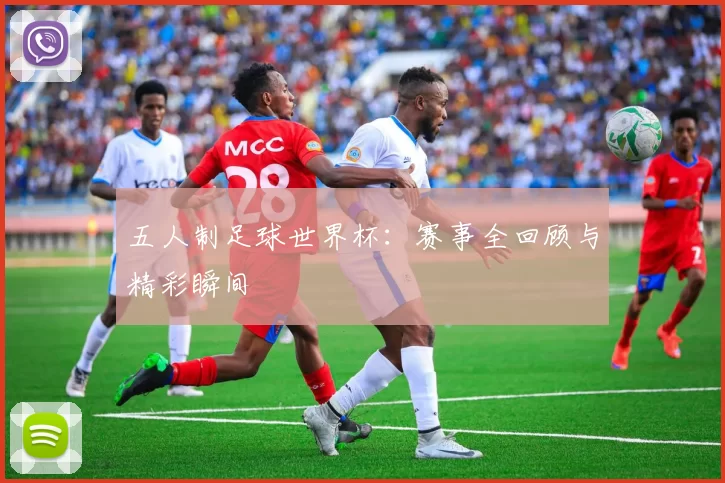 五人制足球世界杯:赛事全回顾与精彩瞬间