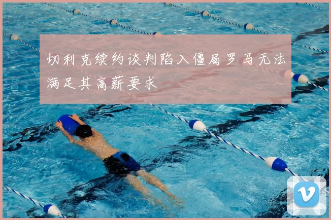 切利克续约谈判陷入僵局罗马无法满足其高薪要求