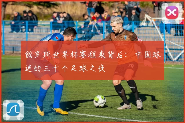 俄罗斯世界杯赛程表背后:中国球迷的三十个足球之夜