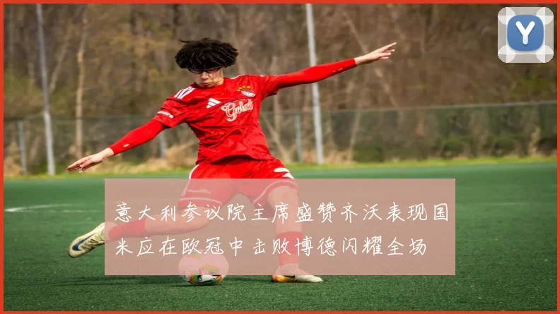 意大利参议院主席盛赞齐沃表现国米应在欧冠中击败博德闪耀全场