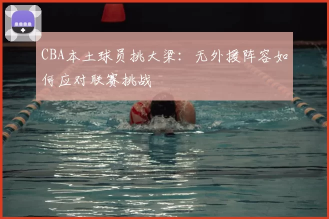 CBA本土球员挑大梁:无外援阵容如何应对联赛挑战