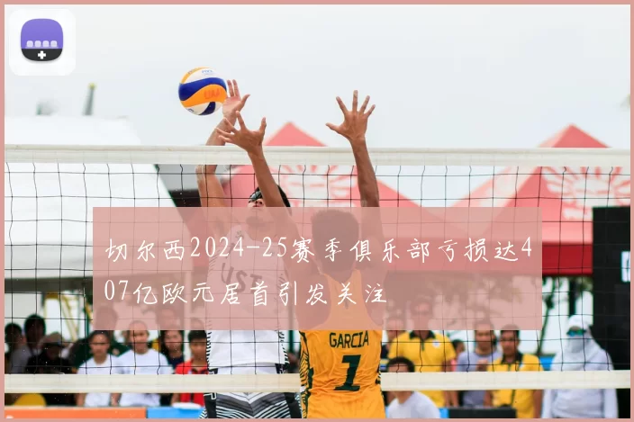 切尔西2024-25赛季俱乐部亏损达407亿欧元居首引发关注