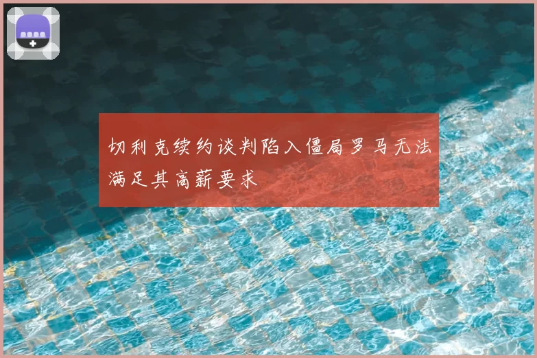 切利克续约谈判陷入僵局罗马无法满足其高薪要求