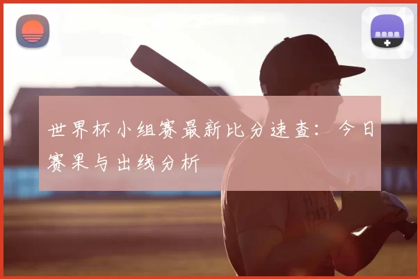 世界杯小组赛最新比分速查:今日赛果与出线分析