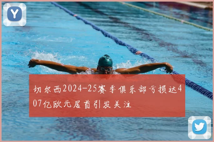 切尔西2024-25赛季俱乐部亏损达407亿欧元居首引发关注