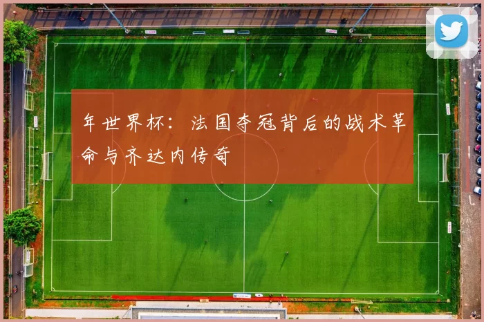 年世界杯:法国夺冠背后的战术革命与齐达内传奇