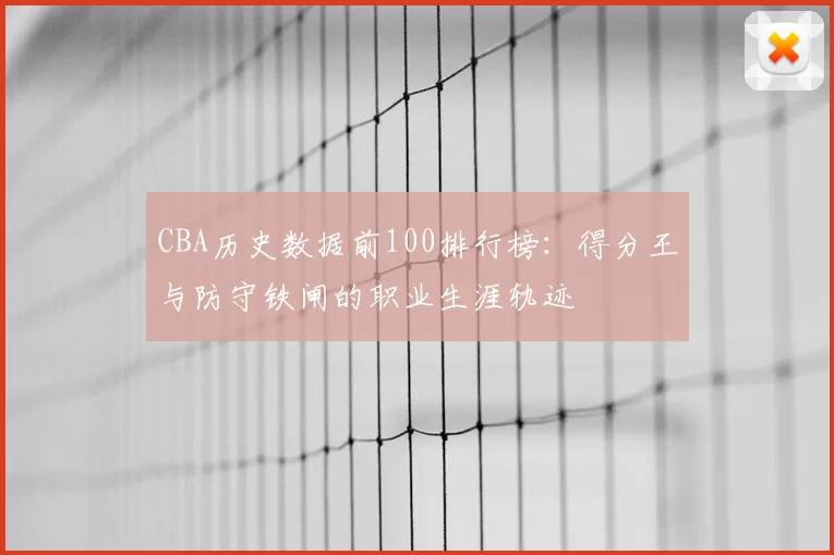 CBA历史数据前100排行榜:得分王与防守铁闸的职业生涯轨迹