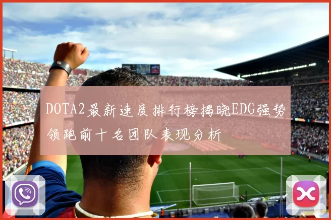 DOTA2最新速度排行榜揭晓EDG强势领跑前十名团队表现分析