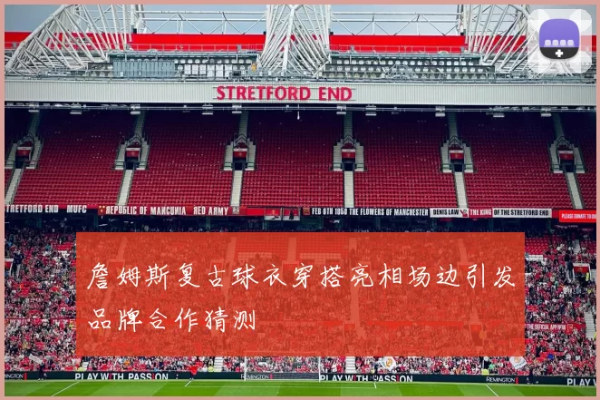詹姆斯复古球衣穿搭亮相场边引发品牌合作猜测