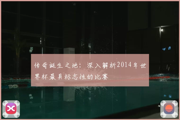 传奇诞生之地：深入解析2014年世界杯最具标志性的比赛
