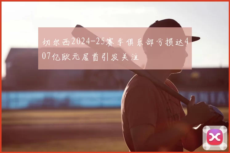 切尔西2024-25赛季俱乐部亏损达407亿欧元居首引发关注
