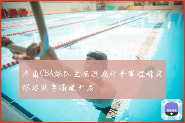 济南CBA球队主场迎战对手赛程确定球迷购票通道开启