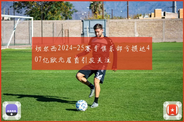 切尔西2024-25赛季俱乐部亏损达407亿欧元居首引发关注