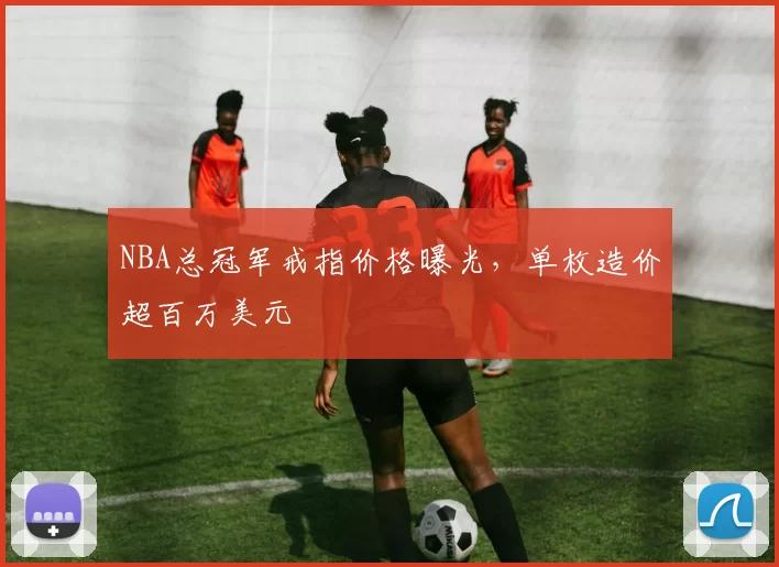 NBA总冠军戒指价格曝光,单枚造价超百万美元