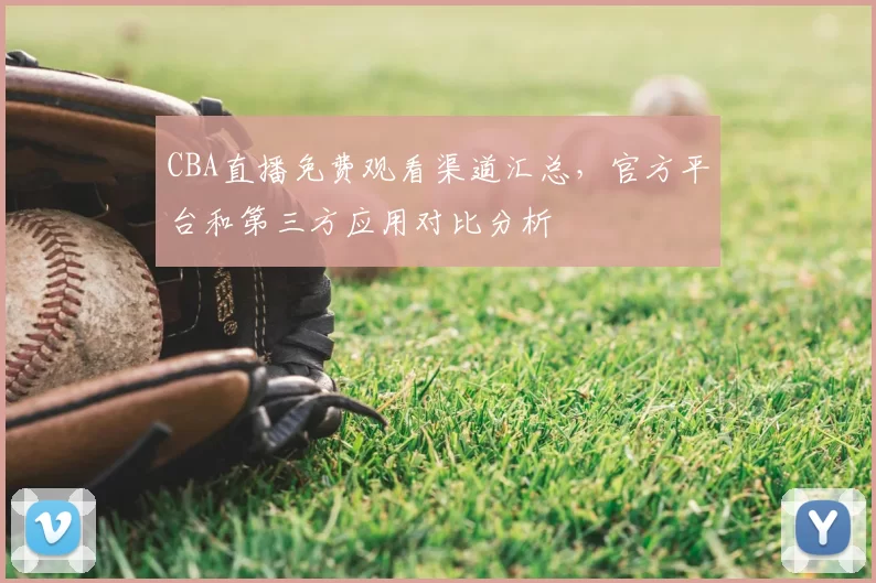 CBA直播免费观看渠道汇总，官方平台和第三方应用对比分析