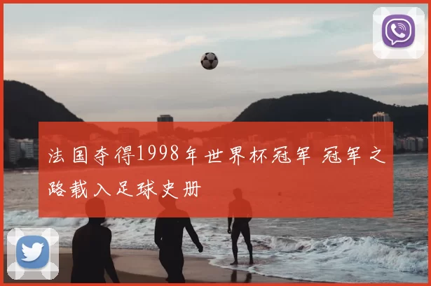 法国夺得1998年世界杯冠军 冠军之路载入足球史册