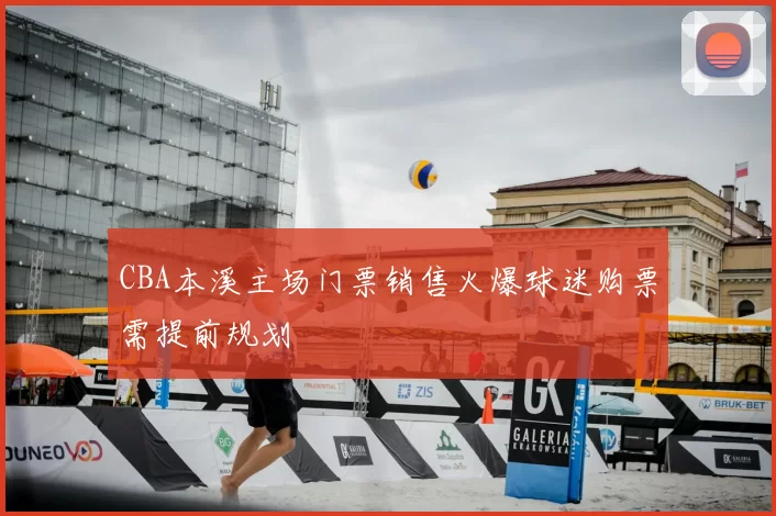 CBA本溪主场门票销售火爆球迷购票需提前规划