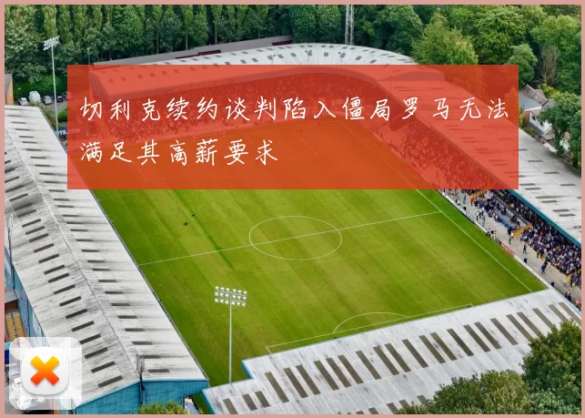 切利克续约谈判陷入僵局罗马无法满足其高薪要求