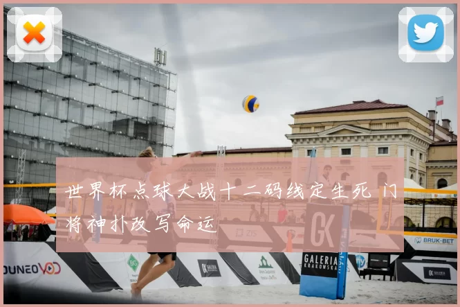 世界杯点球大战十二码线定生死 门将神扑改写命运