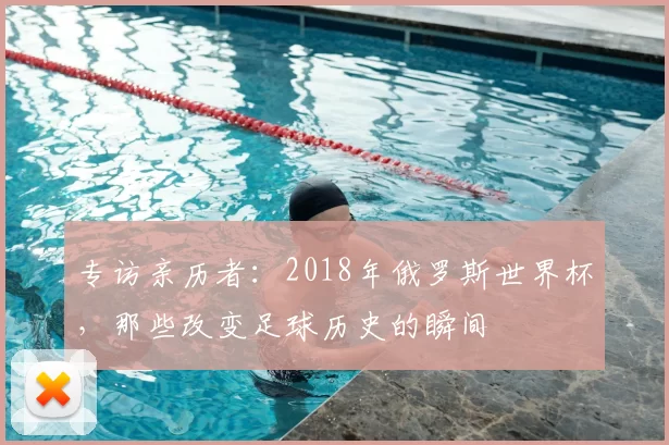 专访亲历者:2018年俄罗斯世界杯,那些改变足球历史的瞬间