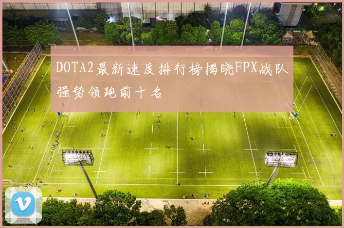 DOTA2最新速度排行榜揭晓FPX战队强势领跑前十名
