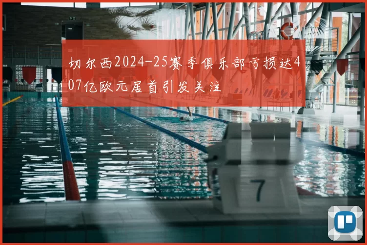 切尔西2024-25赛季俱乐部亏损达407亿欧元居首引发关注