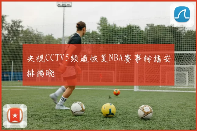 央视CCTV5频道恢复NBA赛事转播安排揭晓