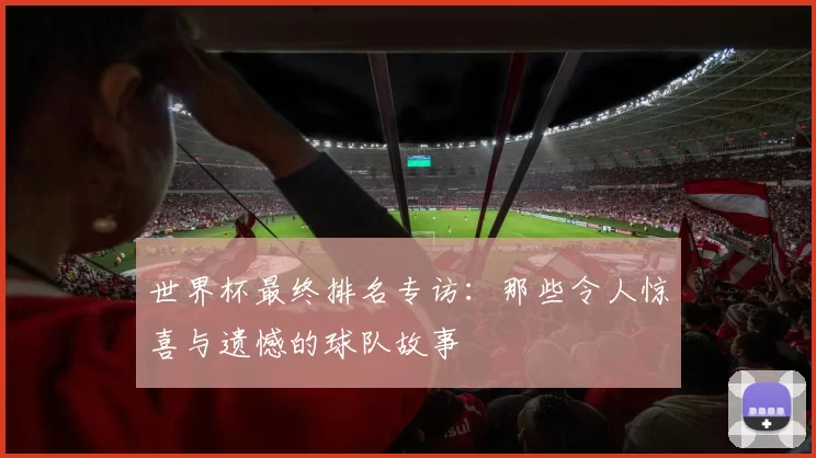 世界杯最终排名专访:那些令人惊喜与遗憾的球队故事