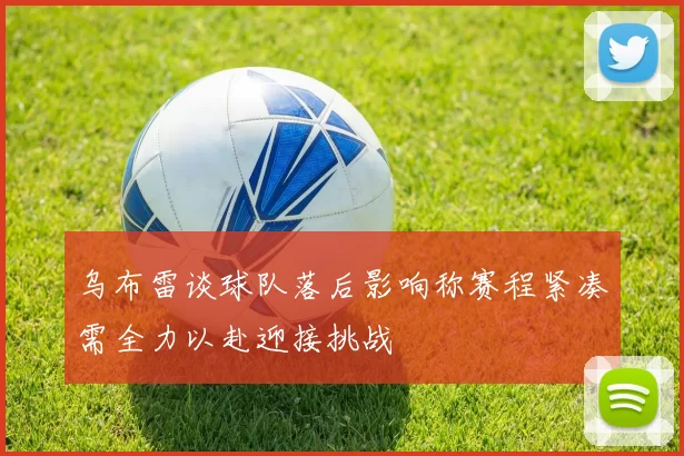 乌布雷谈球队落后影响称赛程紧凑需全力以赴迎接挑战