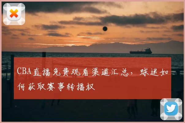 CBA直播免费观看渠道汇总,球迷如何获取赛事转播权