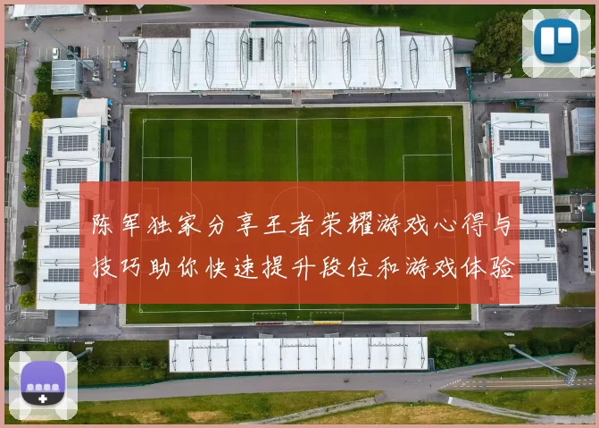 陈军独家分享王者荣耀游戏心得与技巧助你快速提升段位和游戏体验