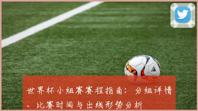 世界杯小组赛赛程指南:分组详情、比赛时间与出线形势分析