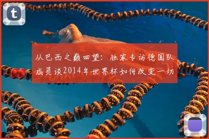 从巴西之巅回望：独家专访德国队成员谈2014年世界杯如何改变一切