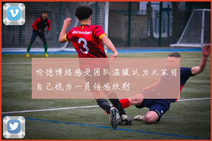 伦德博格感受团队温暖认为大家将自己视为一员倍感欣慰