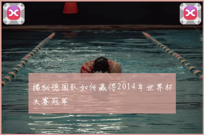 揭秘德国队如何赢得2014年世界杯决赛冠军