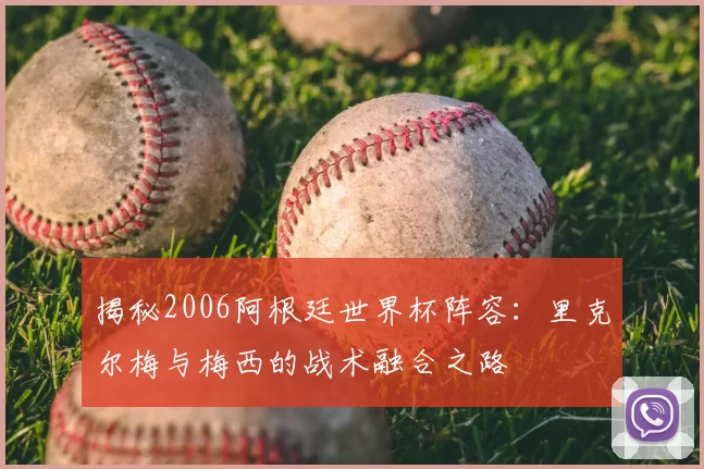揭秘2006阿根廷世界杯阵容:里克尔梅与梅西的战术融合之路