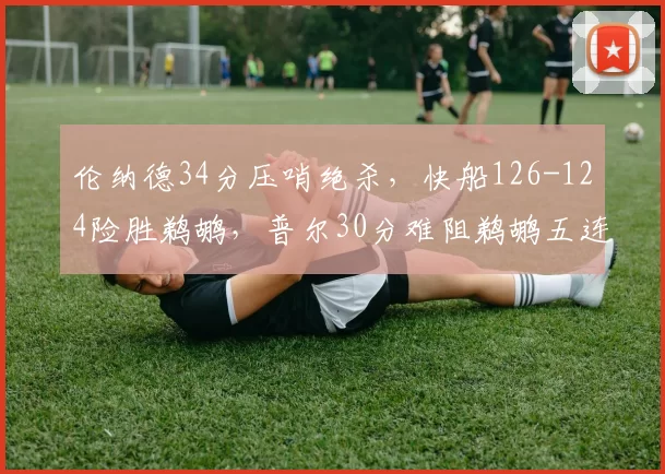 伦纳德34分压哨绝杀,快船126-124险胜鹈鹕,普尔30分难阻鹈鹕五连败