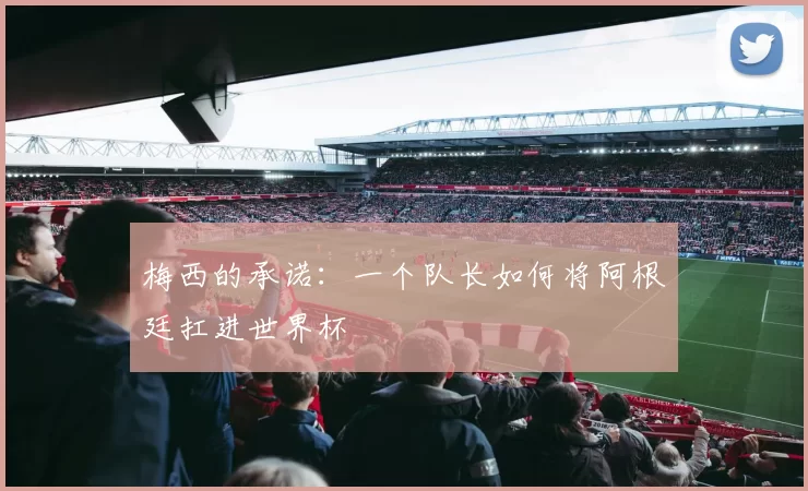 梅西的承诺：一个队长如何将阿根廷扛进世界杯