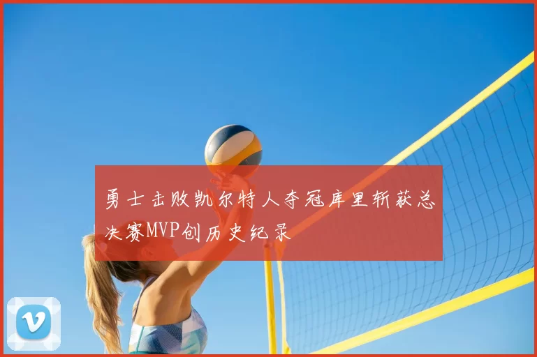 勇士击败凯尔特人夺冠库里斩获总决赛MVP创历史纪录