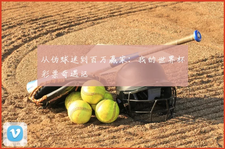 从伪球迷到百万赢家:我的世界杯彩票奇遇记