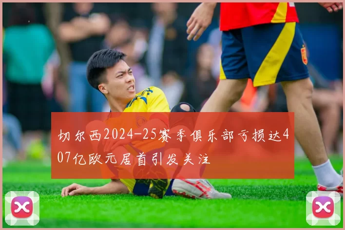 切尔西2024-25赛季俱乐部亏损达407亿欧元居首引发关注